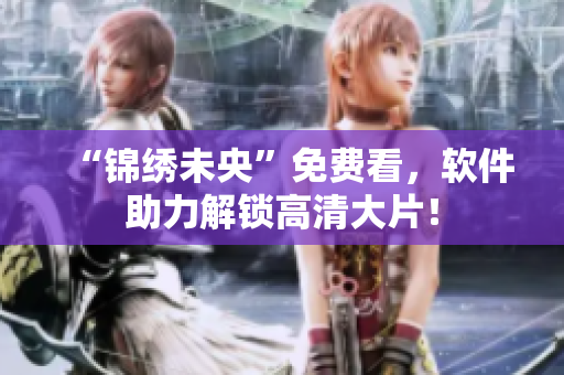 “锦绣未央”免费看，软件助力解锁高清大片！