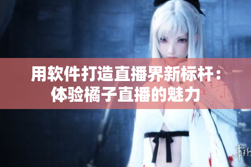 用软件打造直播界新标杆：体验橘子直播的魅力