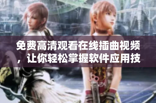 免费高清观看在线插曲视频，让你轻松掌握软件应用技巧