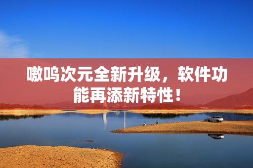 嗷呜次元全新升级，软件功能再添新特性！