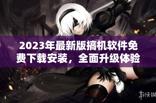 2023年最新版搞机软件免费下载安装，全面升级体验!
