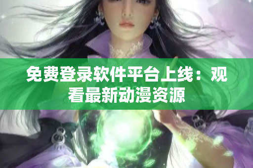 免费登录软件平台上线：观看最新动漫资源