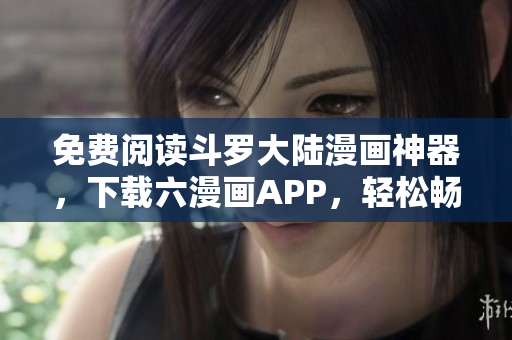 免费阅读斗罗大陆漫画神器，下载六漫画APP，轻松畅读！