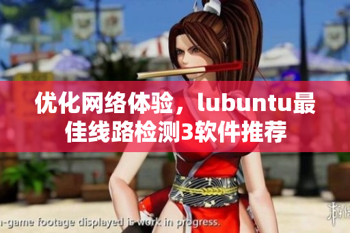 优化网络体验，lubuntu最佳线路检测3软件推荐