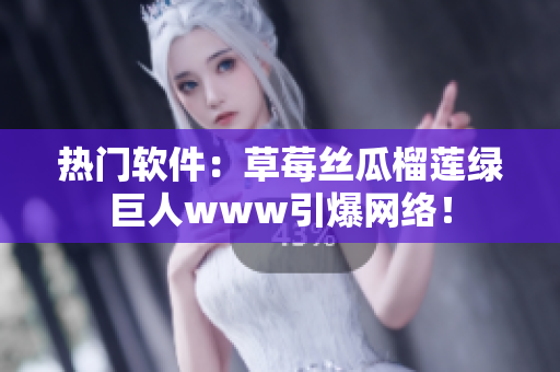 热门软件：草莓丝瓜榴莲绿巨人www引爆网络！