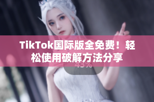 TikTok国际版全免费！轻松使用破解方法分享