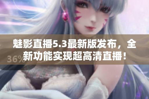 魅影直播5.3最新版发布，全新功能实现超高清直播！
