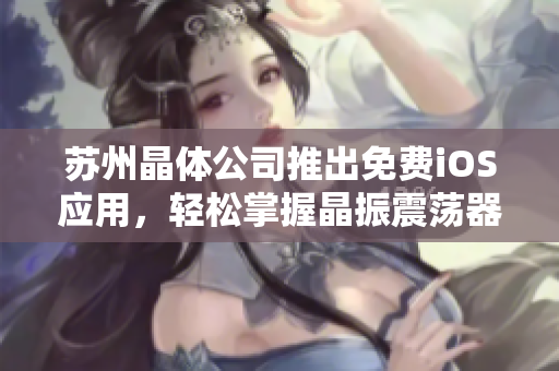 苏州晶体公司推出免费iOS应用，轻松掌握晶振震荡器信息！