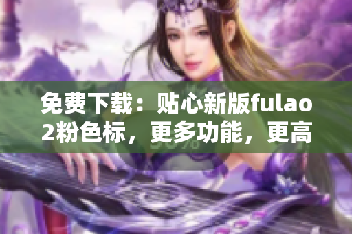 免费下载：贴心新版fulao2粉色标，更多功能，更高性能！