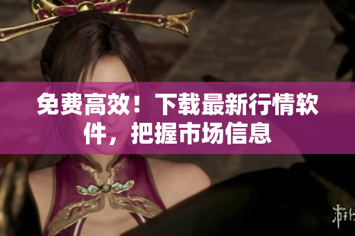 免费高效！下载最新行情软件，把握市场信息