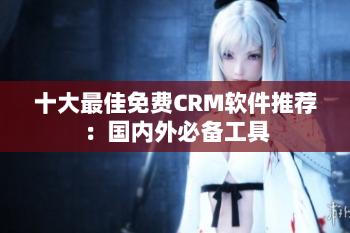 十大最佳免费CRM软件推荐：国内外必备工具