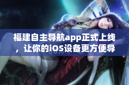 福建自主导航app正式上线，让你的iOS设备更方便导航！