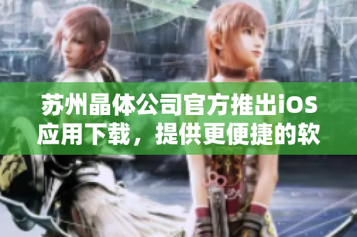 苏州晶体公司官方推出iOS应用下载，提供更便捷的软件体验