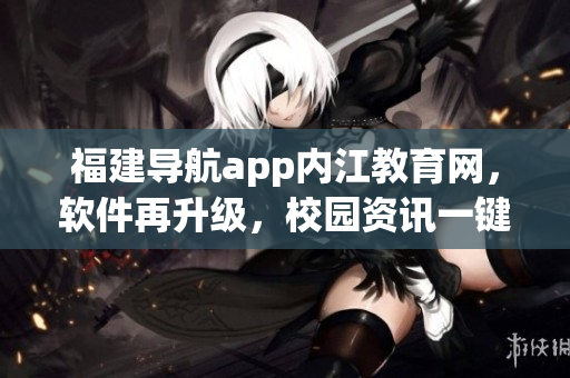 福建导航app内江教育网，软件再升级，校园资讯一键获取