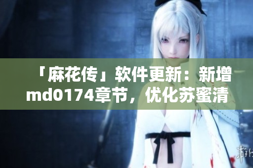 「麻花传」软件更新：新增md0174章节，优化苏蜜清歌体验