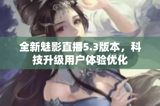 全新魅影直播5.3版本，科技升级用户体验优化