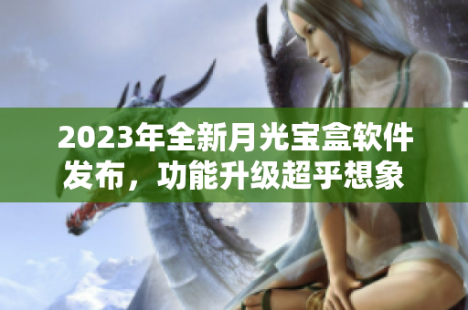 2023年全新月光宝盒软件发布，功能升级超乎想象