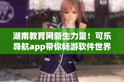 湖南教育网新生力量！可乐导航app带你畅游软件世界