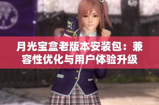 月光宝盒老版本安装包：兼容性优化与用户体验升级