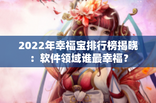 2022年幸福宝排行榜揭晓：软件领域谁最幸福？