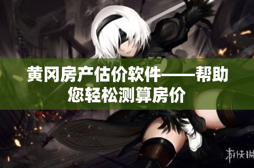 黄冈房产估价软件——帮助您轻松测算房价