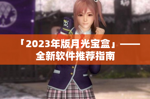 「2023年版月光宝盒」——全新软件推荐指南