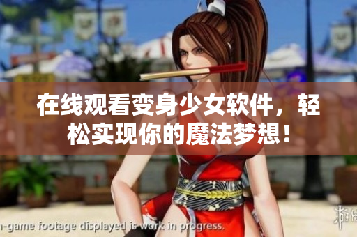在线观看变身少女软件，轻松实现你的魔法梦想！