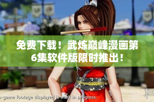 免费下载！武炼巅峰漫画第6集软件版限时推出！