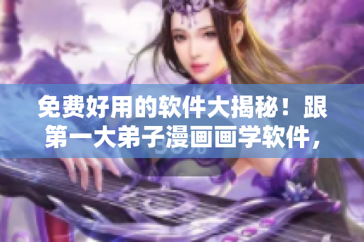 免费好用的软件大揭秘！跟第一大弟子漫画画学软件，使用更轻松