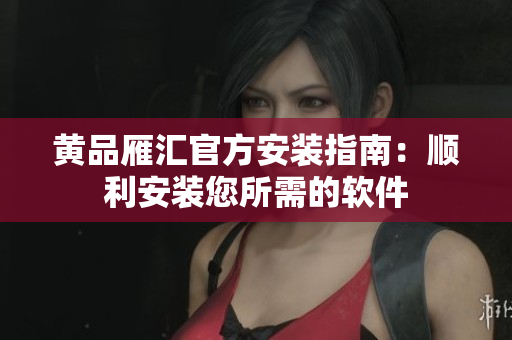 黄品雁汇官方安装指南：顺利安装您所需的软件