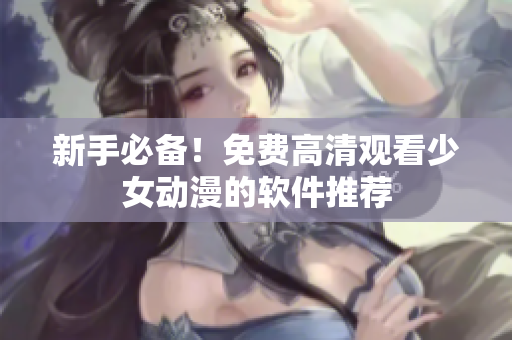 新手必备！免费高清观看少女动漫的软件推荐