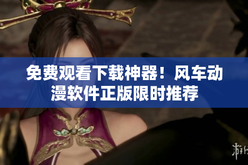 免费观看下载神器！风车动漫软件正版限时推荐