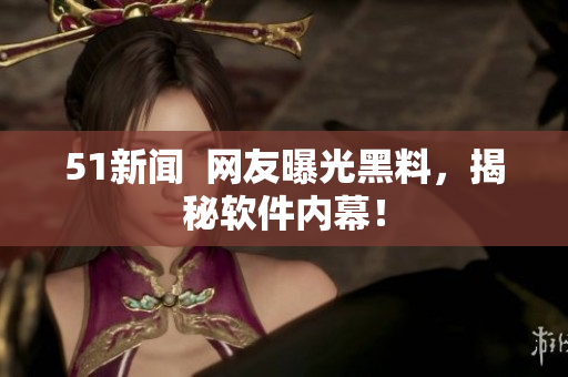 51新闻  网友曝光黑料，揭秘软件内幕！