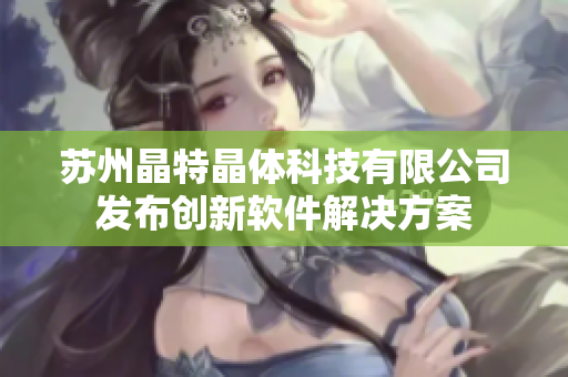 苏州晶特晶体科技有限公司发布创新软件解决方案