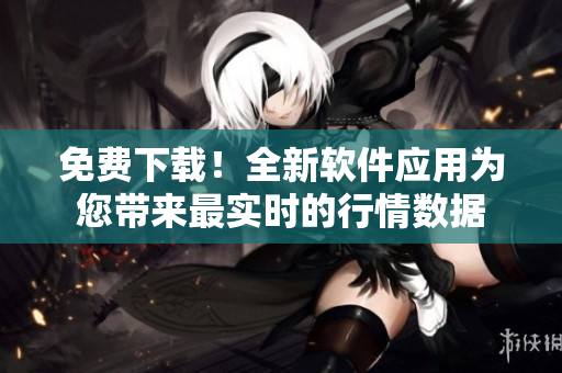 免费下载！全新软件应用为您带来最实时的行情数据