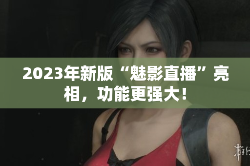 2023年新版“魅影直播”亮相，功能更强大！