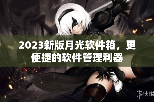 2023新版月光软件箱，更便捷的软件管理利器