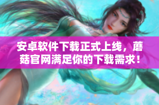 安卓软件下载正式上线，蘑菇官网满足你的下载需求！