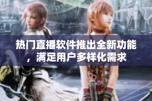 热门直播软件推出全新功能，满足用户多样化需求