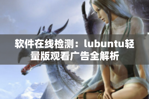 软件在线检测：lubuntu轻量版观看广告全解析