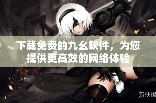 下载免费的九幺软件，为您提供更高效的网络体验