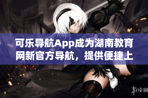 可乐导航App成为湖南教育网新官方导航，提供便捷上网体验