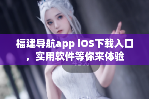 福建导航app iOS下载入口，实用软件等你来体验