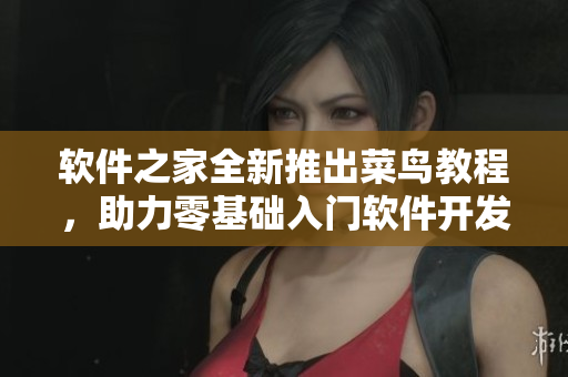 软件之家全新推出菜鸟教程，助力零基础入门软件开发！