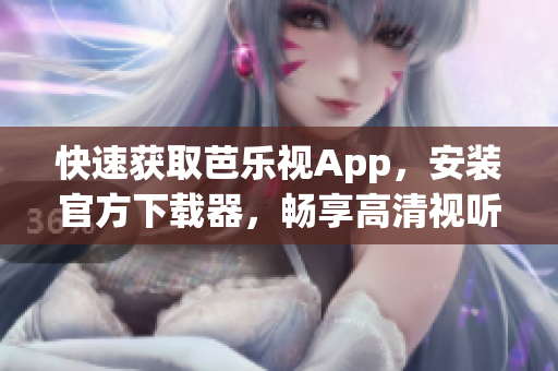 快速获取芭乐视App，安装官方下载器，畅享高清视听体验