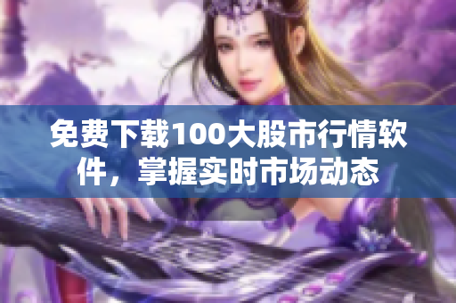 免费下载100大股市行情软件，掌握实时市场动态