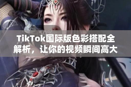 TikTok国际版色彩搭配全解析，让你的视频瞬间高大上