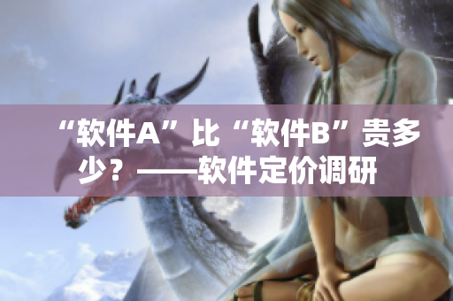 “软件A”比“软件B”贵多少？——软件定价调研