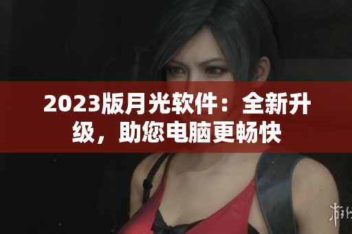 2023版月光软件：全新升级，助您电脑更畅快