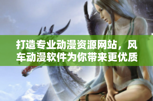 打造专业动漫资源网站，风车动漫软件为你带来更优质的动漫体验